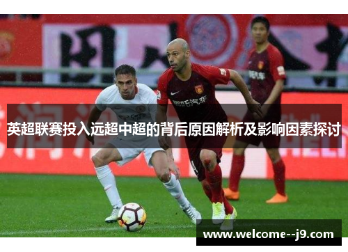 英超联赛投入远超中超的背后原因解析及影响因素探讨 英超联赛投入远超中超的背后原因解析及影响因素探讨