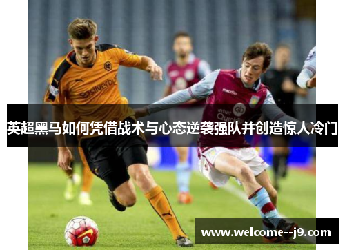 英超黑马如何凭借战术与心态逆袭强队并创造惊人冷门 英超黑马如何凭借战术与心态逆袭强队并创造惊人冷门