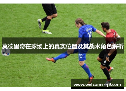 莫德里奇在球场上的真实位置及其战术角色解析