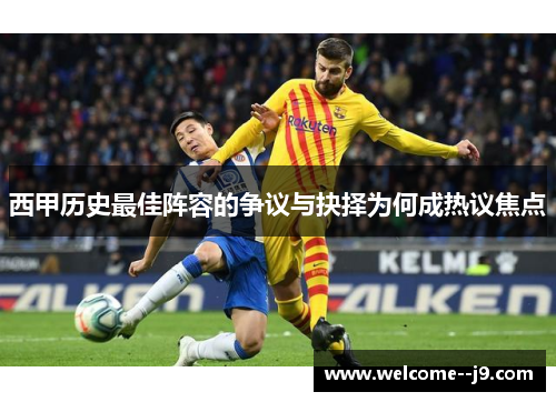 西甲历史最佳阵容的争议与抉择为何成热议焦点 西甲历史最佳阵容的争议与抉择为何成热议焦点