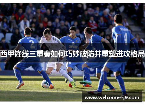 西甲锋线三重奏如何巧妙破防并重塑进攻格局 西甲锋线三重奏如何巧妙破防并重塑进攻格局
