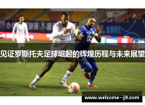 见证罗斯托夫足球崛起的辉煌历程与未来展望 见证罗斯托夫足球崛起的辉煌历程与未来展望