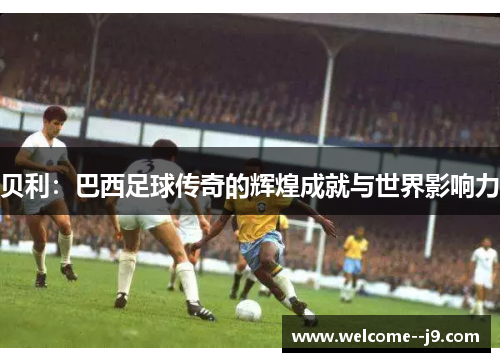 贝利：巴西足球传奇的辉煌成就与世界影响力