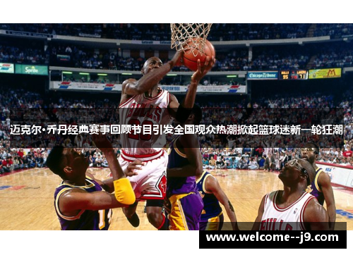 迈克尔·乔丹经典赛事回顾节目引发全国观众热潮掀起篮球迷新一轮狂潮