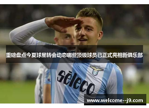 重磅盘点今夏球星转会动态哪些顶级球员已正式亮相新俱乐部 重磅盘点今夏球星转会动态哪些顶级球员已正式亮相新俱乐部