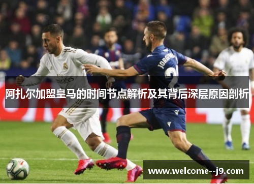 阿扎尔加盟皇马的时间节点解析及其背后深层原因剖析 阿扎尔加盟皇马的时间节点解析及其背后深层原因剖析