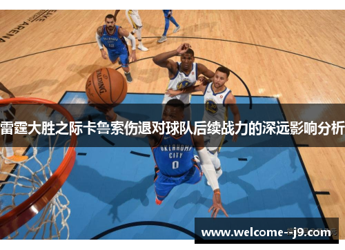 雷霆大胜之际卡鲁索伤退对球队后续战力的深远影响分析 雷霆大胜之际卡鲁索伤退对球队后续战力的深远影响分析