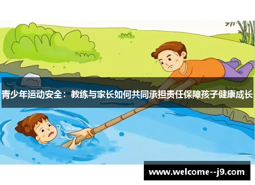 青少年运动安全:教练与家长如何共同承担责任保障孩子健康成长 青少年运动安全:教练与家长如何共同承担责任保障孩子健康成长