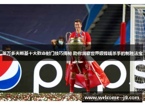 莱万多夫斯基十大致命射门技巧揭秘 助你洞察世界级锋线杀手的制胜法宝