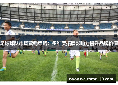 足球球队市场营销策略：多维度拓展影响力提升品牌价值