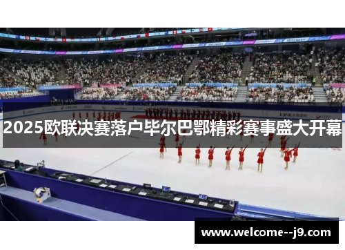2025欧联决赛落户毕尔巴鄂精彩赛事盛大开幕