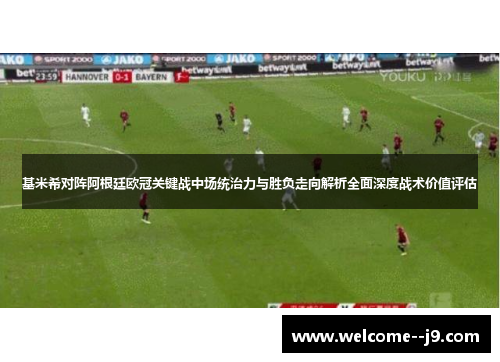 基米希对阵阿根廷欧冠关键战中场统治力与胜负走向解析全面深度战术价值评估