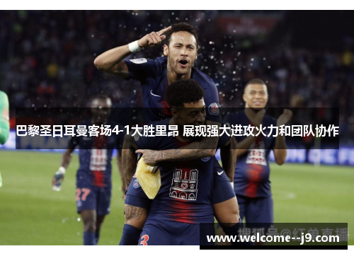 巴黎圣日耳曼客场4-1大胜里昂 展现强大进攻火力和团队协作