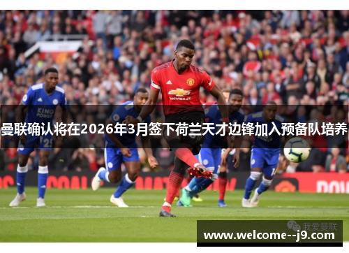 曼联确认将在2026年3月签下荷兰天才边锋加入预备队培养