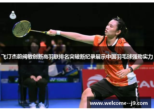 飞汀杰蔚阀敏创新高羽联排名突破新纪录展示中国羽毛球强劲实力