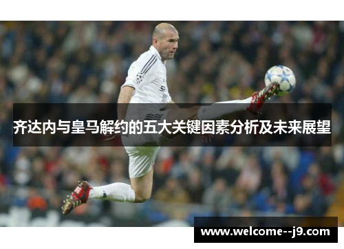 齐达内与皇马解约的五大关键因素分析及未来展望