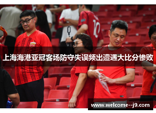 上海海港亚冠客场防守失误频出遭遇大比分惨败