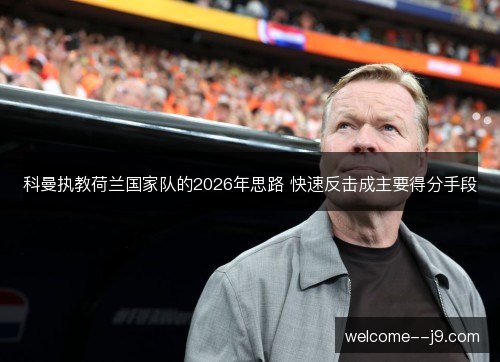 科曼执教荷兰国家队的2026年思路 快速反击成主要得分手段 科曼执教荷兰国家队的2026年思路 快速反击成主要得分手段