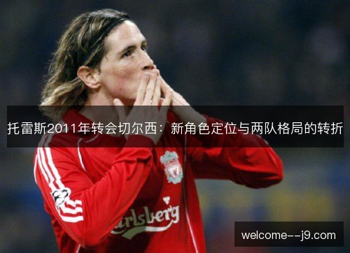 托雷斯2011年转会切尔西:新角色定位与两队格局的转折 托雷斯2011年转会切尔西:新角色定位与两队格局的转折